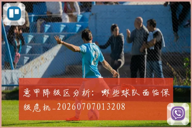 意甲降级区分析:哪些球队面临保级危机_20260707013208