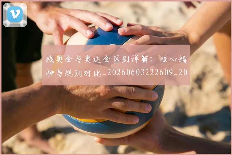 残奥会与奥运会区别详解:核心精神与规则对比_20260603222609_20260707152611