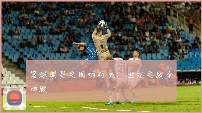 篮球明星之间的对决：世纪之战全回顾