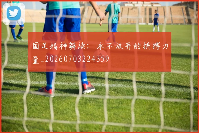 国足精神解读:永不放弃的拼搏力量_20260703224359