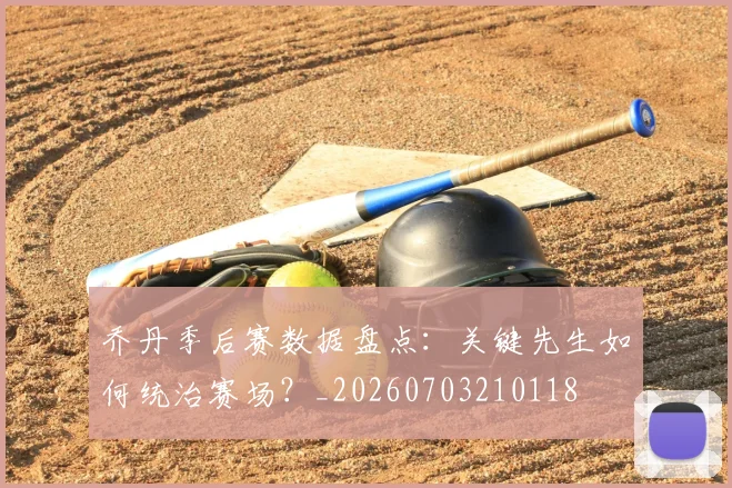 乔丹季后赛数据盘点：关键先生如何统治赛场？_20260703210118