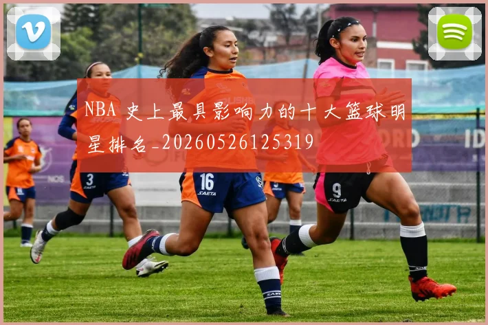 NBA 史上最具影响力的十大篮球明星排名_20260526125319