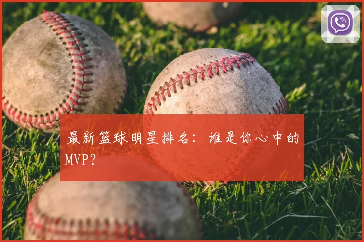 最新篮球明星排名:谁是你心中的MVP?