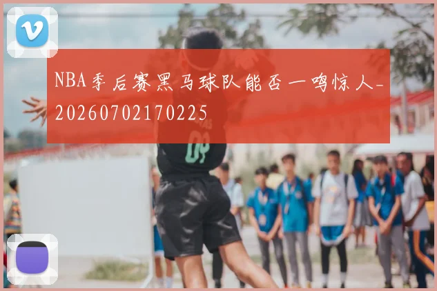 NBA季后赛黑马球队能否一鸣惊人_20260702170225