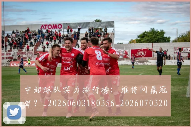 中超球队实力排行榜:谁将问鼎冠军?_20260603180356_20260703205012