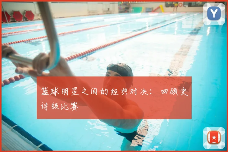 篮球明星之间的经典对决：回顾史诗级比赛