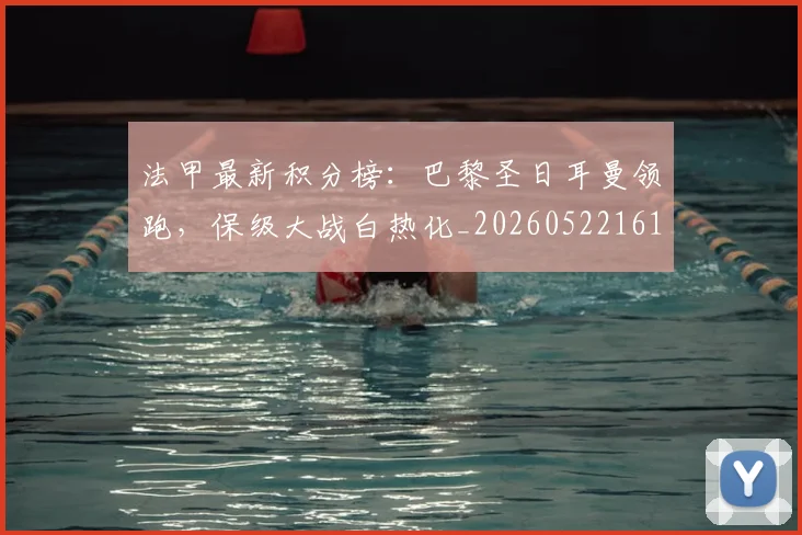 法甲最新积分榜:巴黎圣日耳曼领跑,保级大战白热化_20260522161207