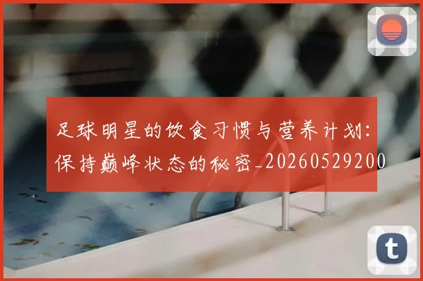 足球明星的饮食习惯与营养计划：保持巅峰状态的秘密_20260529200851