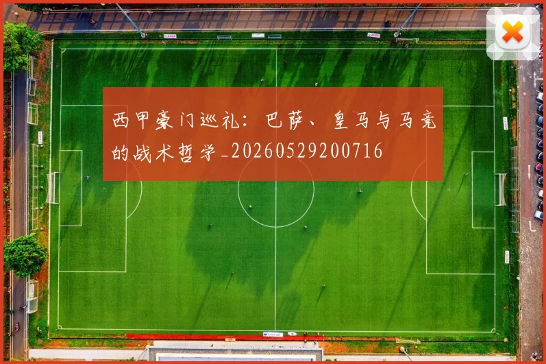 西甲豪门巡礼：巴萨、皇马与马竞的战术哲学_20260529200716