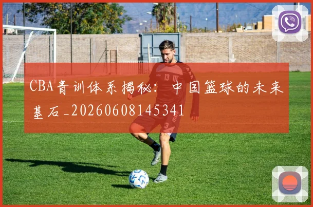 CBA青训体系揭秘:中国篮球的未来基石_20260608145341