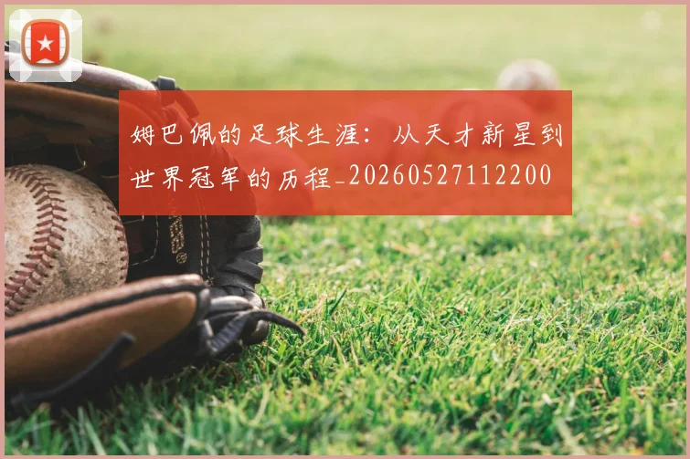姆巴佩的足球生涯：从天才新星到世界冠军的历程_20260527112200