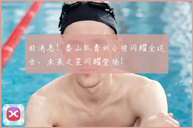 好消息！泰山队青训小将闪耀全运会，未来之星闪耀登场！