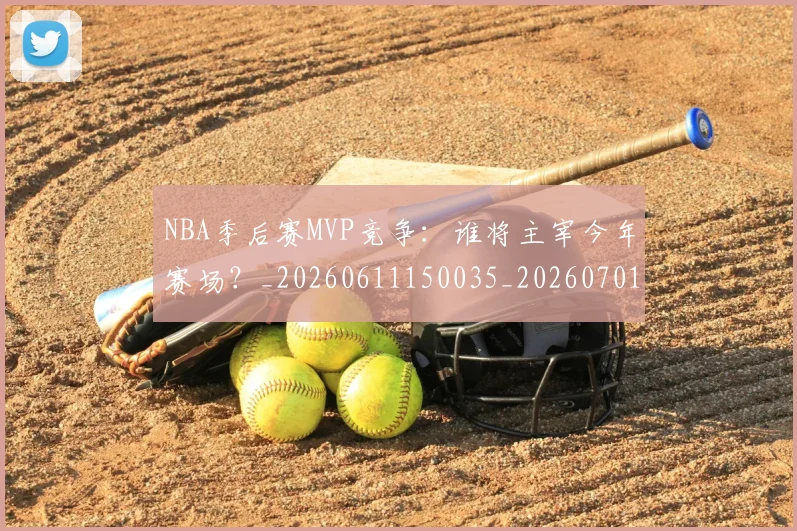NBA季后赛MVP竞争：谁将主宰今年赛场？_20260611150035_20260701215533